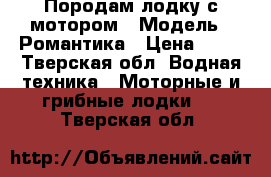 Породам лодку с мотором › Модель ­ Романтика › Цена ­ 40 - Тверская обл. Водная техника » Моторные и грибные лодки   . Тверская обл.